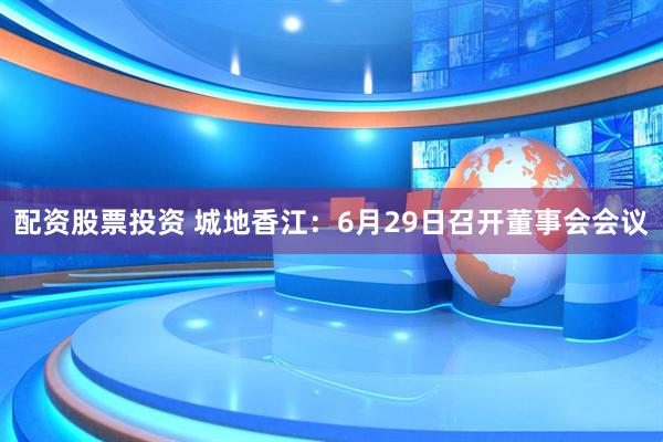 配资股票投资 城地香江：6月29日召开董事会会议
