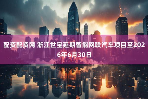 配资配资网 浙江世宝延期智能网联汽车项目至2026年6月30日