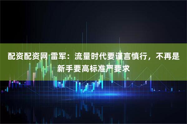 配资配资网 雷军：流量时代要谨言慎行，不再是新手要高标准严要求