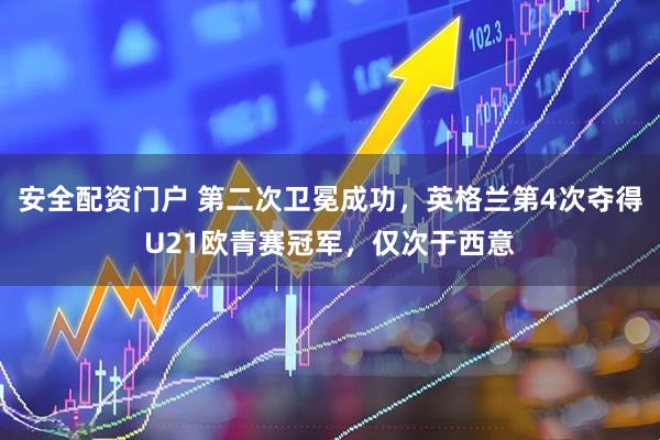 安全配资门户 第二次卫冕成功，英格兰第4次夺得U21欧青赛冠军，仅次于西意