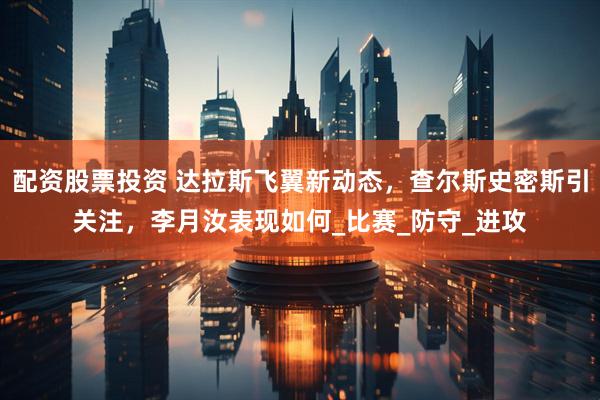 配资股票投资 达拉斯飞翼新动态，查尔斯史密斯引关注，李月汝表现如何_比赛_防守_进攻