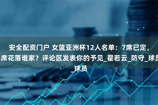 安全配资门户 女篮亚洲杯12人名单：7席已定，5席花落谁家？评论区发表你的予见_翟若云_防守_球员