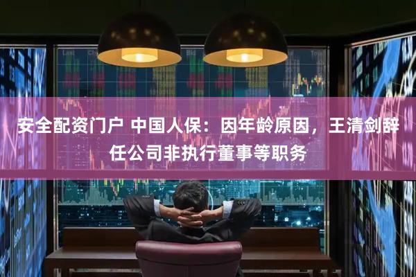 安全配资门户 中国人保：因年龄原因，王清剑辞任公司非执行董事等职务