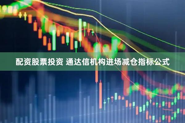 配资股票投资 通达信机构进场减仓指标公式