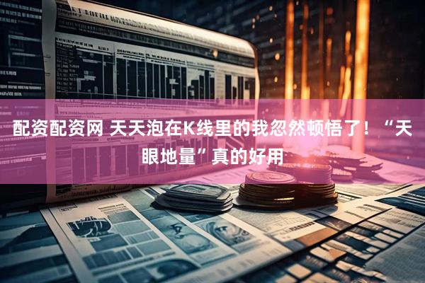 配资配资网 天天泡在K线里的我忽然顿悟了！“天眼地量”真的好用