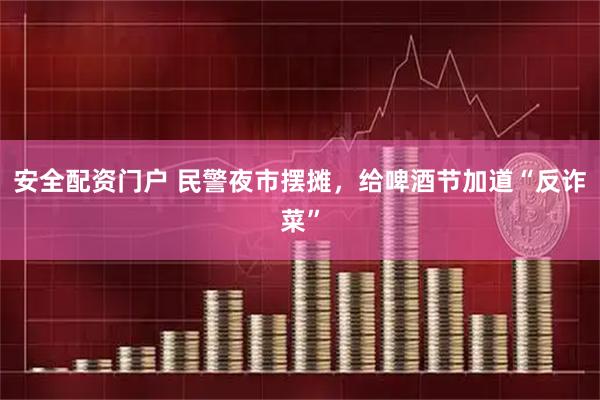 安全配资门户 民警夜市摆摊，给啤酒节加道“反诈菜”