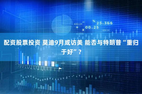 配资股票投资 莫迪9月或访美 能否与特朗普“重归于好”？