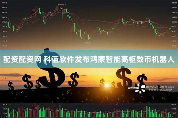 配资配资网 科蓝软件发布鸿蒙智能高柜数币机器人