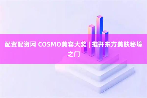 配资配资网 COSMO美容大奖 | 推开东方美肤秘境之门