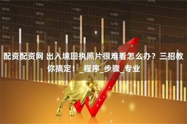 配资配资网 出入境回执照片很难看怎么办？三招教你搞定！_程序_步骤_专业