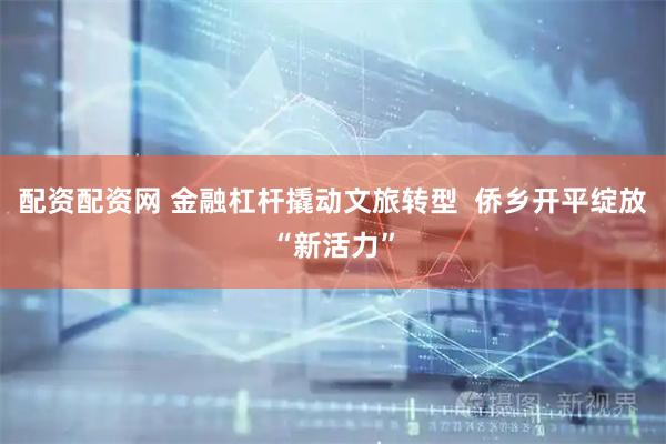 配资配资网 金融杠杆撬动文旅转型  侨乡开平绽放“新活力”
