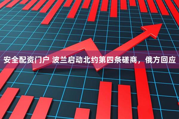 安全配资门户 波兰启动北约第四条磋商，俄方回应