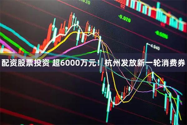 配资股票投资 超6000万元！杭州发放新一轮消费券