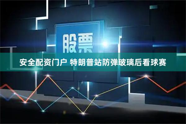 安全配资门户 特朗普站防弹玻璃后看球赛