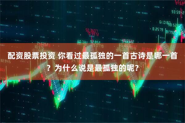 配资股票投资 你看过最孤独的一首古诗是哪一首？为什么说是最孤独的呢？