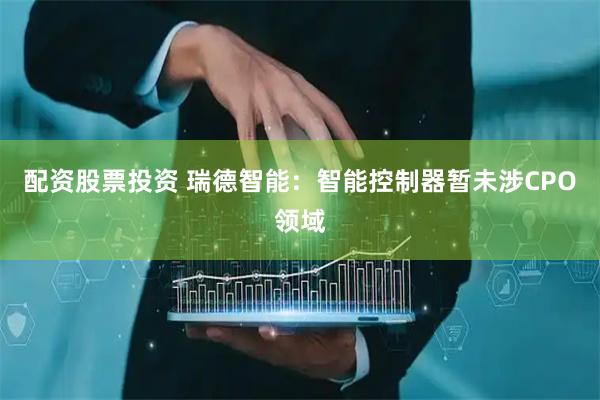 配资股票投资 瑞德智能：智能控制器暂未涉CPO领域