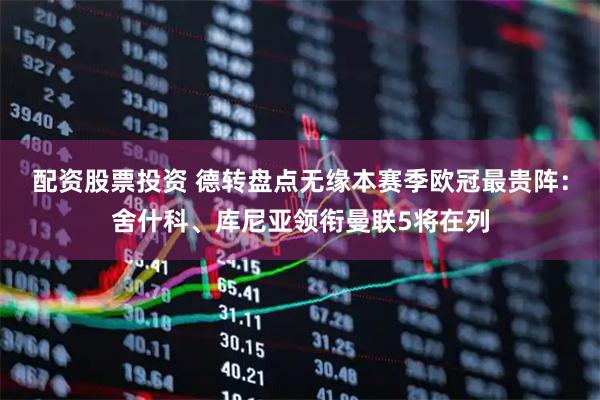 配资股票投资 德转盘点无缘本赛季欧冠最贵阵：舍什科、库尼亚领衔曼联5将在列