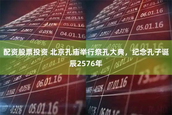 配资股票投资 北京孔庙举行祭孔大典，纪念孔子诞辰2576年
