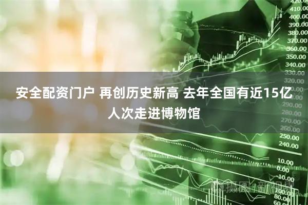 安全配资门户 再创历史新高 去年全国有近15亿人次走进博物馆
