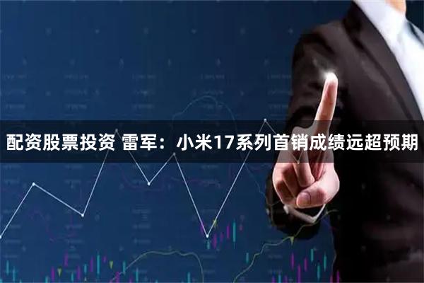 配资股票投资 雷军：小米17系列首销成绩远超预期