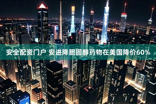 安全配资门户 安进降胆固醇药物在美国降价60%