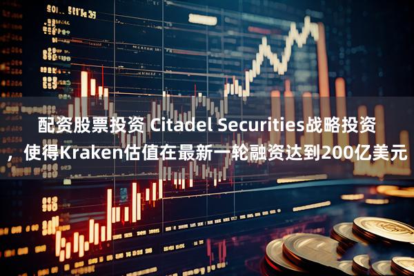 配资股票投资 Citadel Securities战略投资，使得Kraken估值在最新一轮融资达到200亿美元