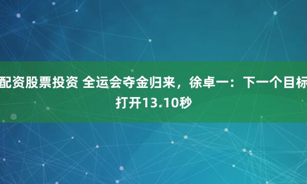 配资股票投资 全运会夺金归来，徐卓一：下一个目标打开13.10秒