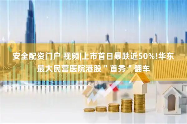 安全配资门户 视频|上市首日暴跌近50%!华东最大民营医院港股＂首秀＂翻车