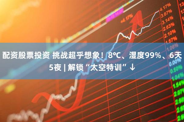 配资股票投资 挑战超乎想象！8℃、湿度99%、6天5夜 | 解锁“太空特训”↓