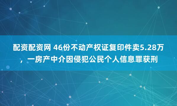 配资配资网 46份不动产权证复印件卖5.28万，一房产中介因侵犯公民个人信息罪获刑