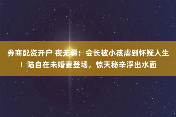 券商配资开户 夜无疆：会长被小孩虐到怀疑人生！陆自在未婚妻登场，惊天秘辛浮出水面