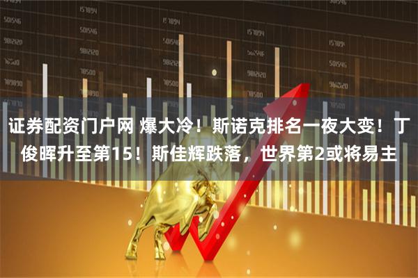证券配资门户网 爆大冷！斯诺克排名一夜大变！丁俊晖升至第15！斯佳辉跌落，世界第2或将易主