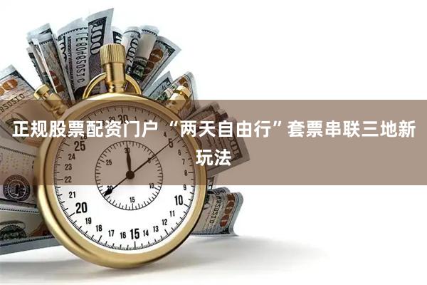 正规股票配资门户 “两天自由行”套票串联三地新玩法