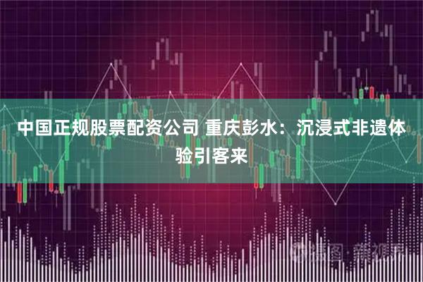 中国正规股票配资公司 重庆彭水：沉浸式非遗体验引客来