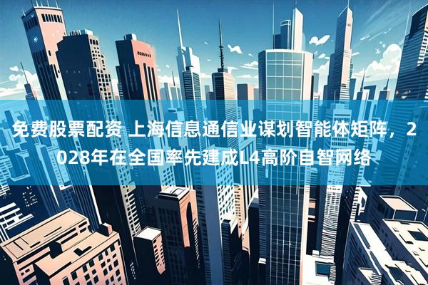 免费股票配资 上海信息通信业谋划智能体矩阵，2028年在全国率先建成L4高阶自智网络