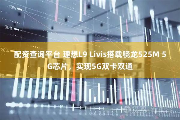 配资查询平台 理想L9 Livis搭载骁龙525M 5G芯片，实现5G双卡双通
