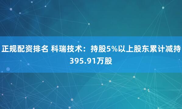 正规配资排名 科瑞技术：持股5%以上股东累计减持395.91万股