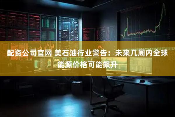 配资公司官网 美石油行业警告：未来几周内全球能源价格可能飙升