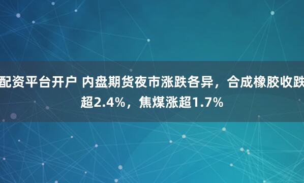 配资平台开户 内盘期货夜市涨跌各异，合成橡胶收跌超2.4%，焦煤涨超1.7%