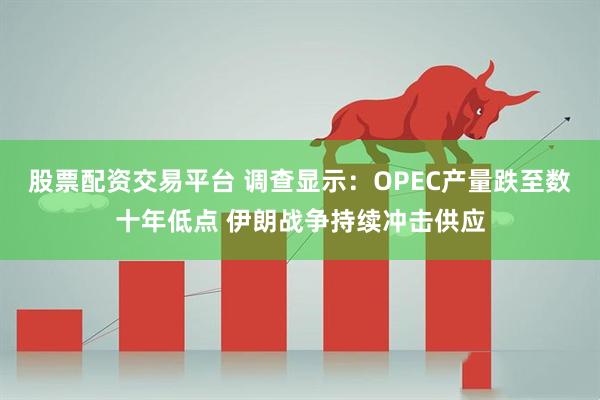 股票配资交易平台 调查显示：OPEC产量跌至数十年低点 伊朗战争持续冲击供应
