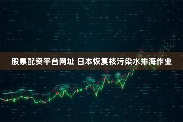 股票配资平台网址 日本恢复核污染水排海作业