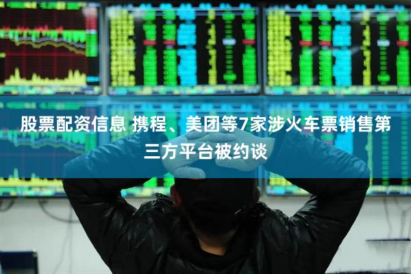 股票配资信息 携程、美团等7家涉火车票销售第三方平台被约谈